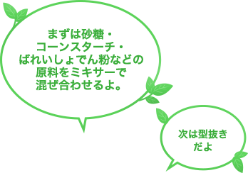 まずは砂糖・コーンスターチ・ばれいしょでん粉などの原料をミキサーで混ぜ合わせるよ。